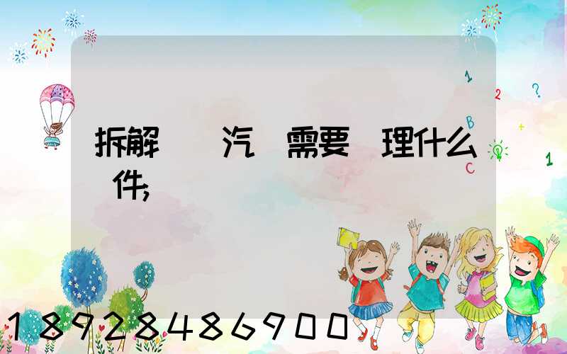 拆解報廢汽車需要辦理什么證件