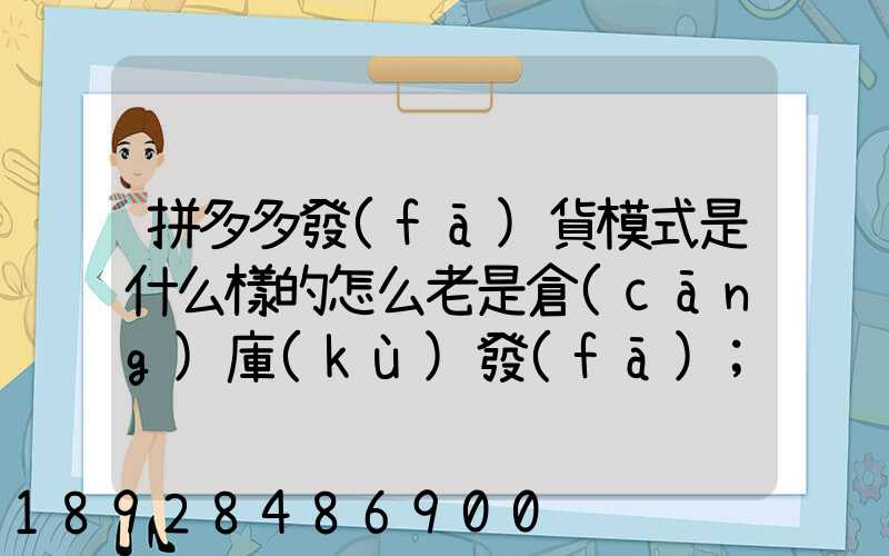 拼多多發(fā)貨模式是什么樣的怎么老是倉(cāng)庫(kù)發(fā)