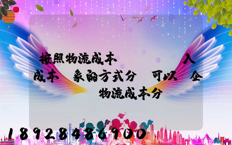 按照物流成本計(jì)入成本對象的方式分類可以將企業(yè)物流成本分為...