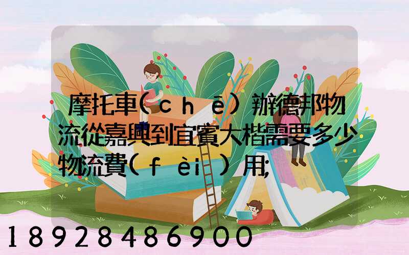 摩托車(chē)辦德邦物流從嘉興到宜賓大楷需要多少物流費(fèi)用