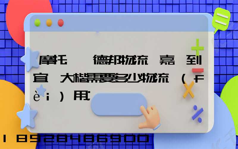 摩托車辦德邦物流從嘉興到宜賓大楷需要多少物流費(fèi)用