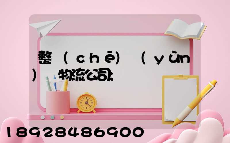 整車(chē)運(yùn)輸物流公司
