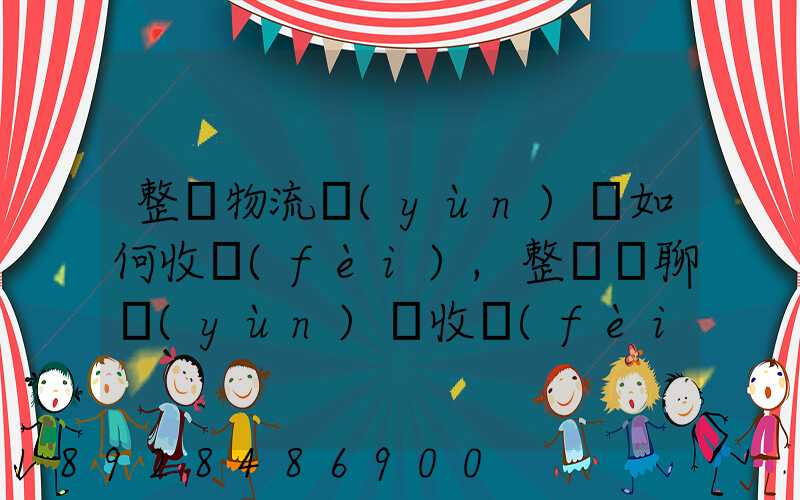 整車物流運(yùn)輸如何收費(fèi),整車無聊運(yùn)輸收費(fèi)標(biāo)準(zhǔn)