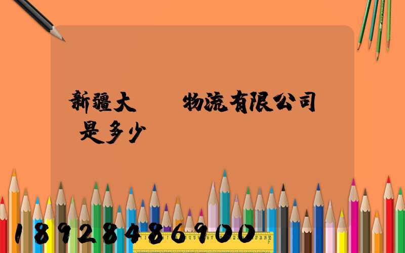 新疆大動脈物流有限公司電話是多少