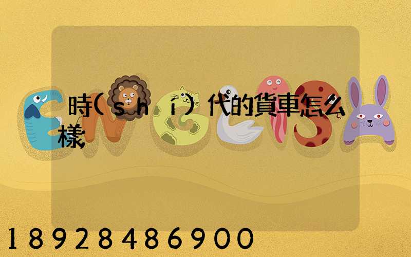 時(shí)代的貨車怎么樣