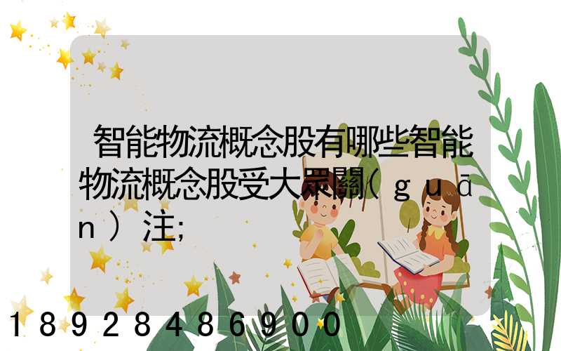 智能物流概念股有哪些智能物流概念股受大眾關(guān)注