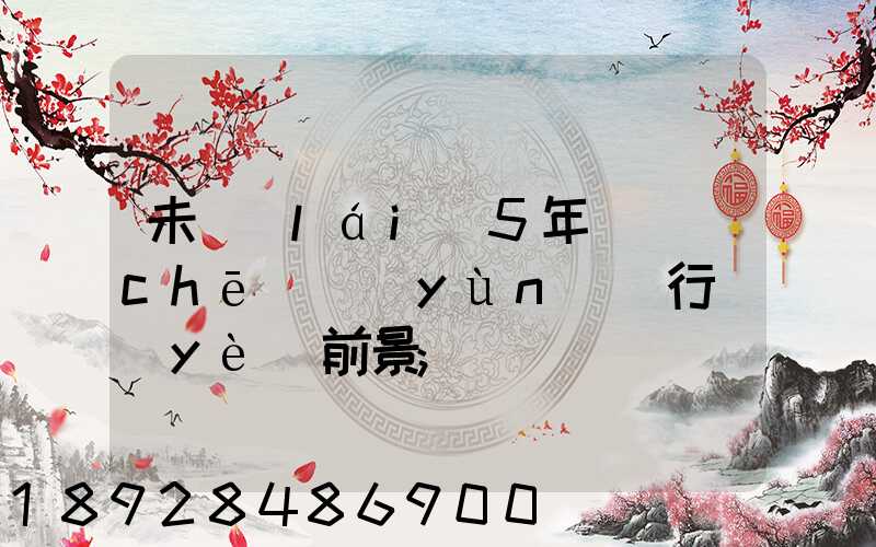 未來(lái)5年貨車(chē)運(yùn)輸行業(yè)前景