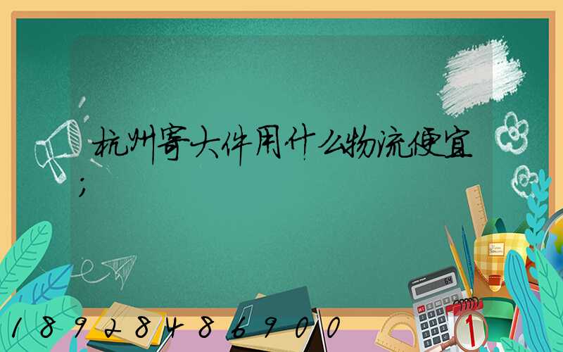 杭州寄大件用什么物流便宜