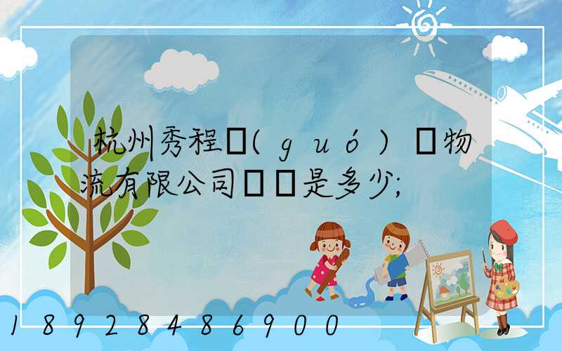 杭州秀程國(guó)際物流有限公司電話是多少