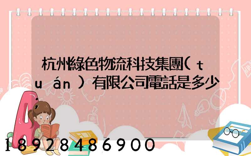 杭州綠色物流科技集團(tuán)有限公司電話是多少