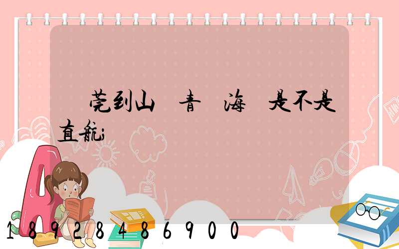 東莞到山東青島海運是不是直航