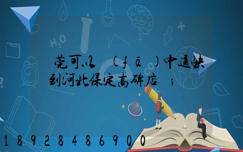 東莞可以發(fā)中通快遞到河北保定高碑店嗎