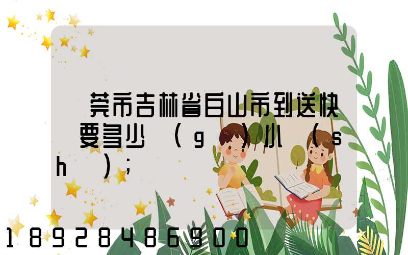 東莞市吉林省白山市到送快遞要多少個(gè)小時(shí)
