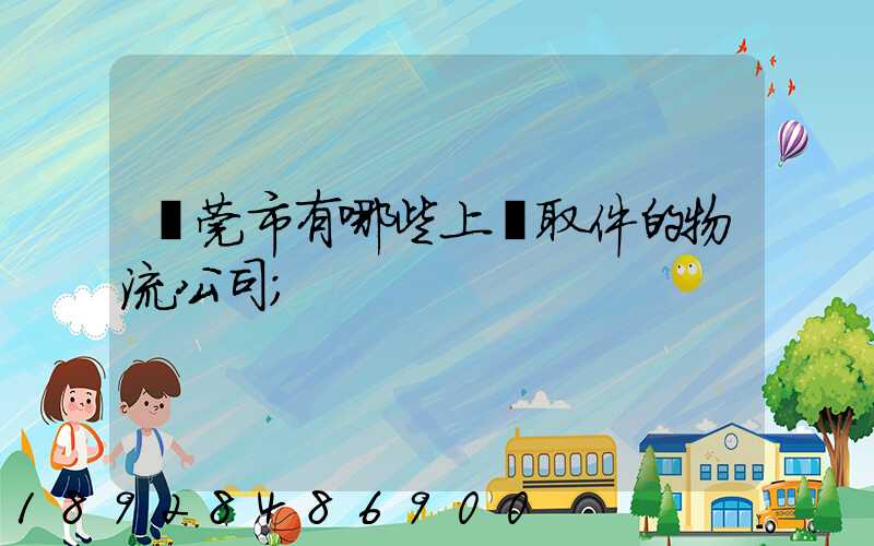 東莞市有哪些上門取件的物流公司