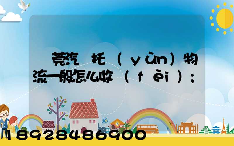 東莞汽車托運(yùn)物流一般怎么收費(fèi)