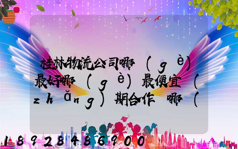 桂林物流公司哪個(gè)最好哪個(gè)最便宜長(zhǎng)期合作選哪個(gè)桂林貨運(yùn)公司合適