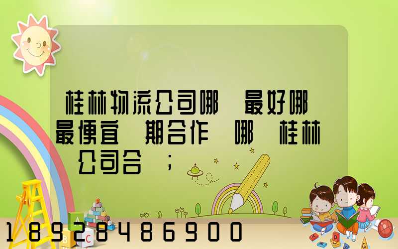 桂林物流公司哪個最好哪個最便宜長期合作選哪個桂林貨運公司合適