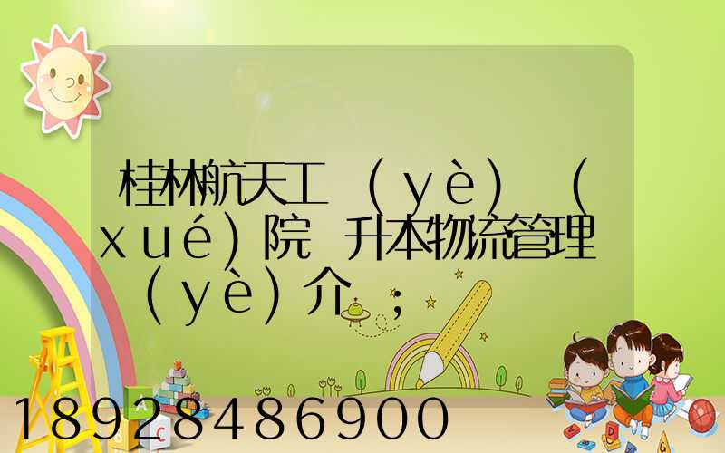 桂林航天工業(yè)學(xué)院專升本物流管理專業(yè)介紹