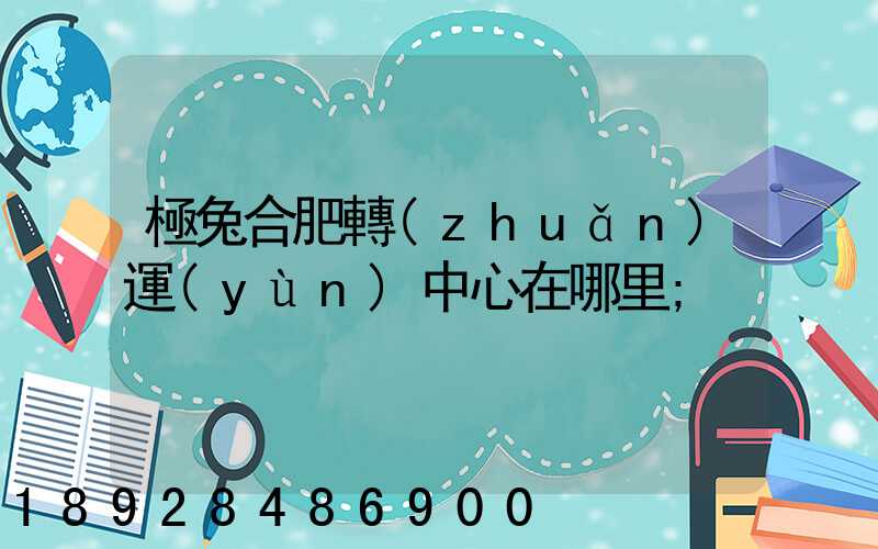 極兔合肥轉(zhuǎn)運(yùn)中心在哪里