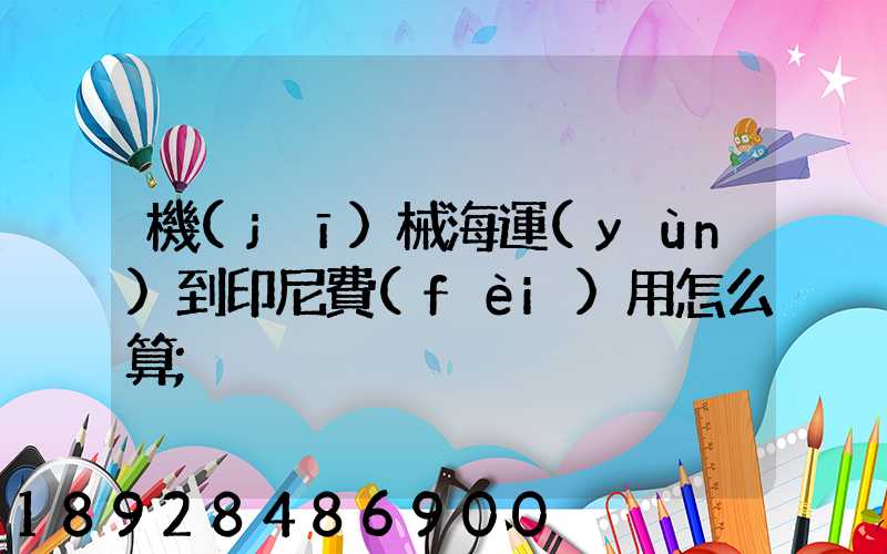 機(jī)械海運(yùn)到印尼費(fèi)用怎么算