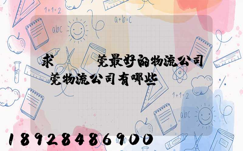 求~~東莞最好的物流公司東莞物流公司有哪些