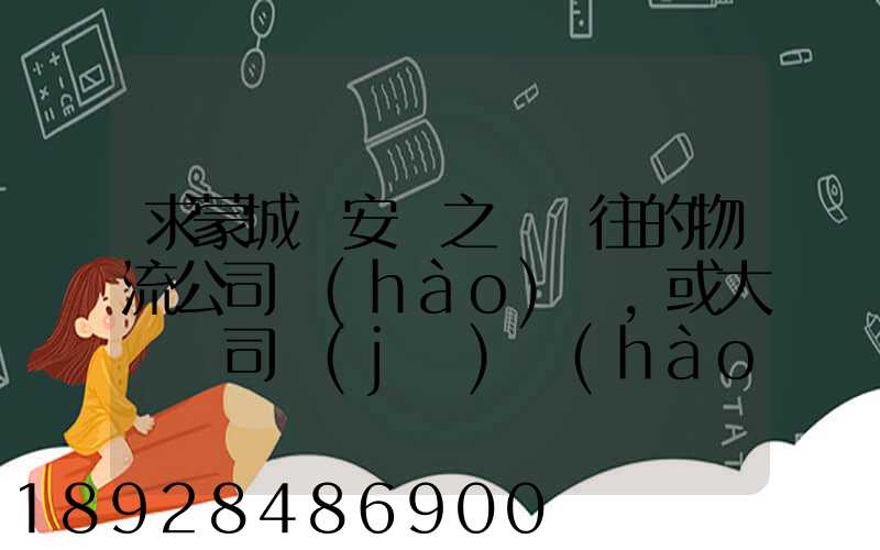 求蒙城與安慶之間來往的物流公司號(hào)碼,或大貨車司機(jī)號(hào)碼!