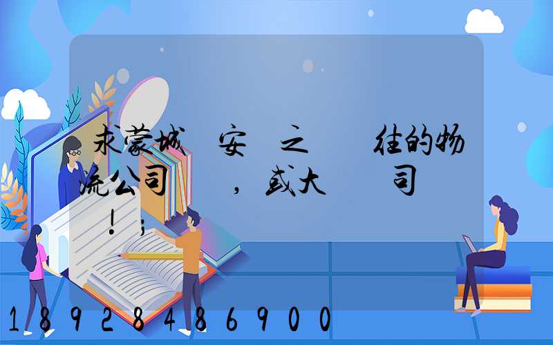 求蒙城與安慶之間來往的物流公司號碼,或大貨車司機號碼!