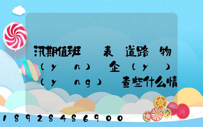汛期值班記錄表對道路貨物運(yùn)輸企業(yè)應(yīng)檢查些什么情況
