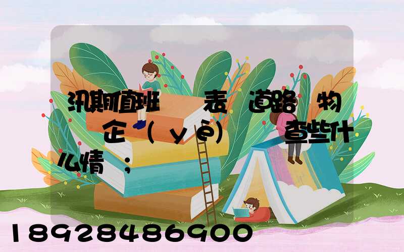 汛期值班記錄表對道路貨物運輸企業(yè)應檢查些什么情況
