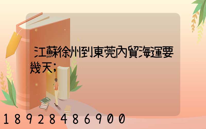 江蘇徐州到東莞內貿海運要幾天
