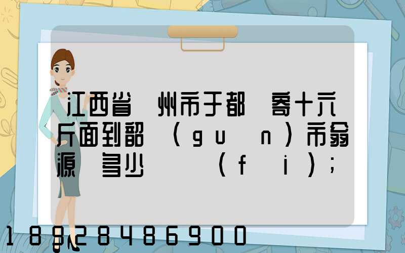 江西省贛州市于都縣寄十六斤面到韶關(guān)市翁源縣多少錢郵費(fèi)