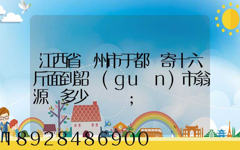 江西省贛州市于都縣寄十六斤面到韶關(guān)市翁源縣多少錢郵費