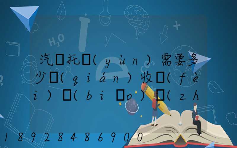 汽車托運(yùn)需要多少錢(qián)收費(fèi)標(biāo)準(zhǔn)是什么