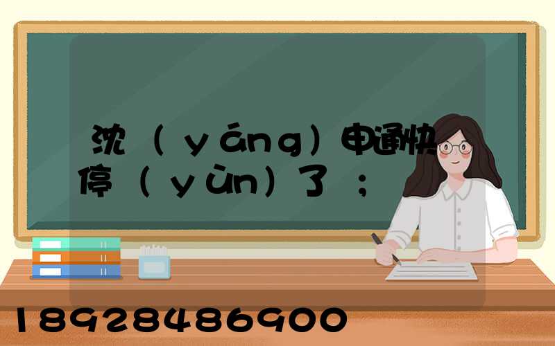 沈陽(yáng)申通快遞停運(yùn)了嗎