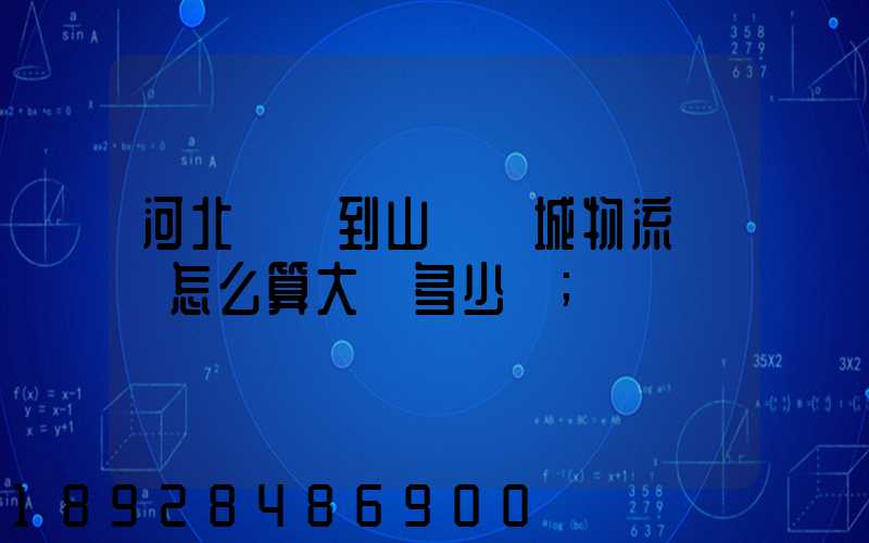 河北獻縣到山東鄒城物流運費怎么算大約多少錢