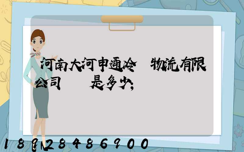 河南大河申通冷鏈物流有限公司電話是多少