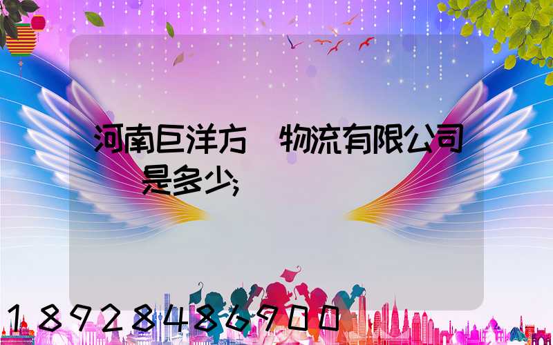 河南巨洋方圓物流有限公司電話是多少