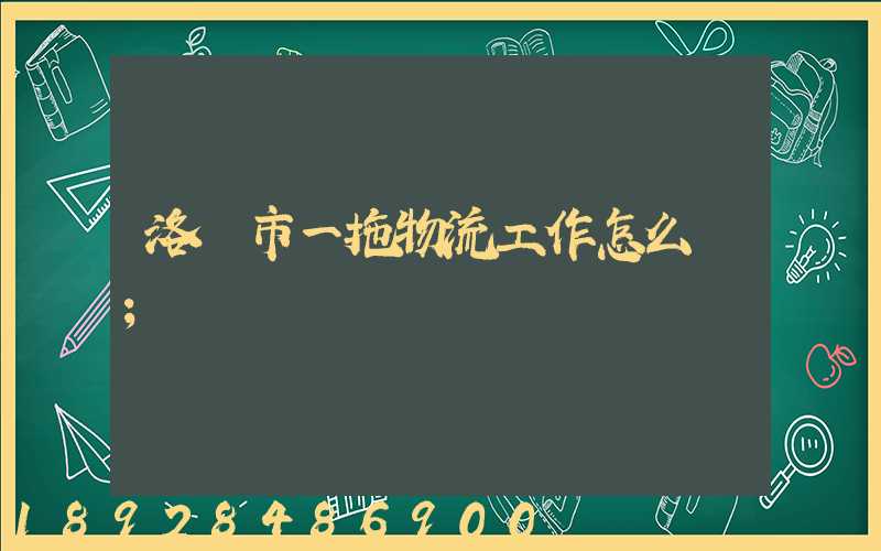 洛陽市一拖物流工作怎么樣