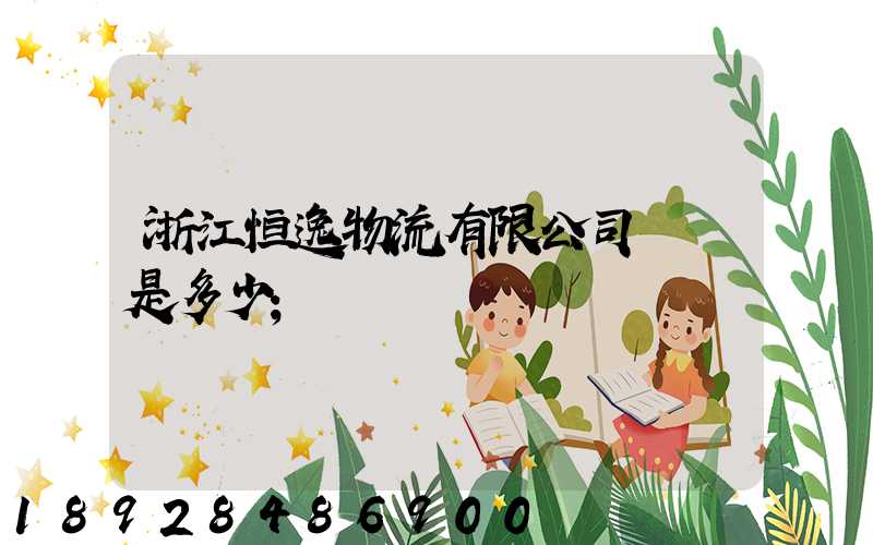 浙江恒逸物流有限公司電話是多少