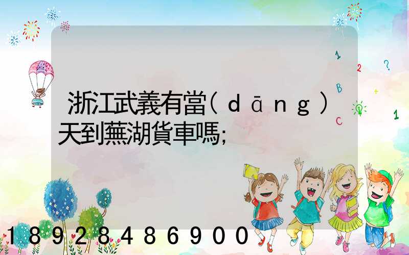 浙江武義有當(dāng)天到蕪湖貨車嗎