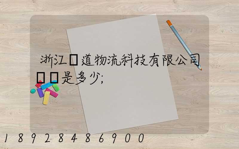 浙江驛道物流科技有限公司電話是多少