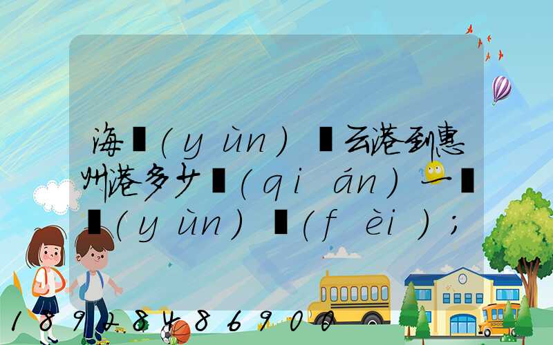 海運(yùn)連云港到惠州港多少錢(qián)一噸運(yùn)費(fèi)