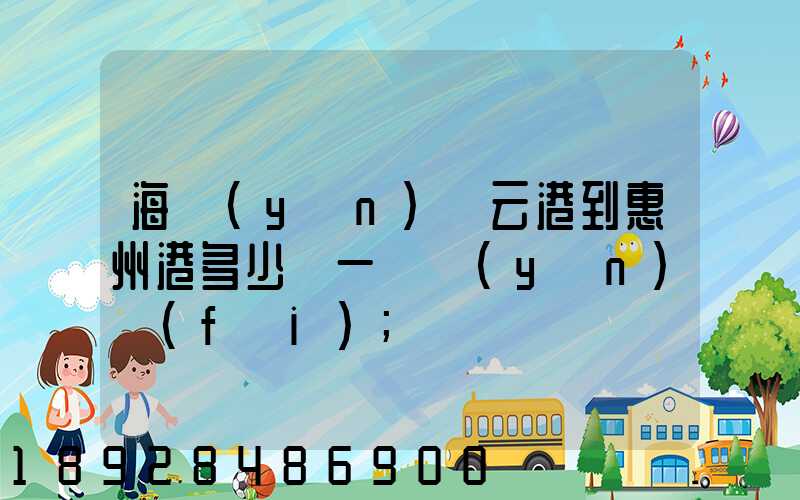 海運(yùn)連云港到惠州港多少錢一噸運(yùn)費(fèi)