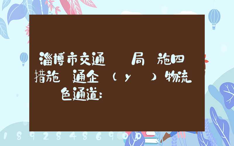 淄博市交通運輸局實施四項措施暢通企業(yè)物流運輸綠色通道