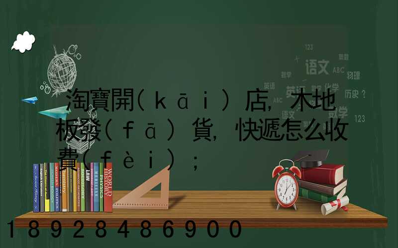 淘寶開(kāi)店,木地板發(fā)貨,快遞怎么收費(fèi)