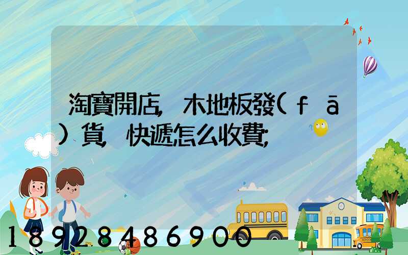 淘寶開店,木地板發(fā)貨,快遞怎么收費