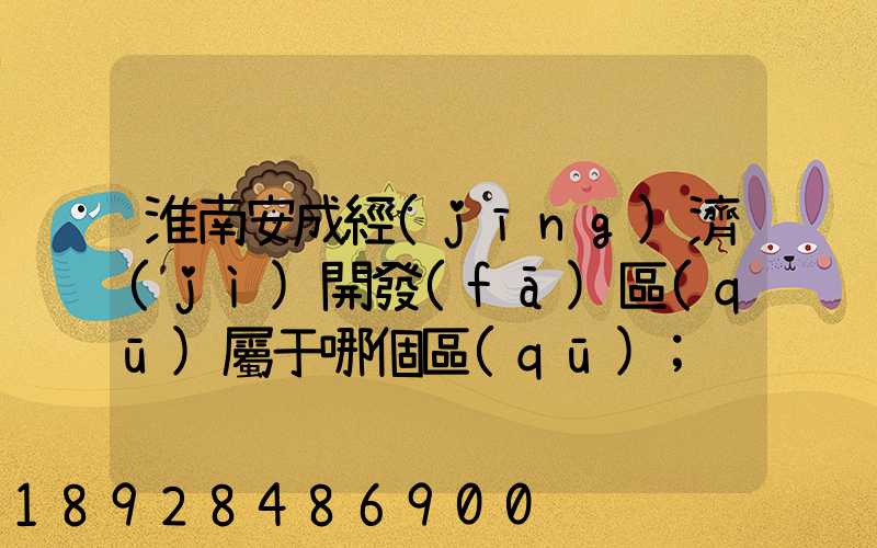 淮南安成經(jīng)濟(jì)開發(fā)區(qū)屬于哪個區(qū)