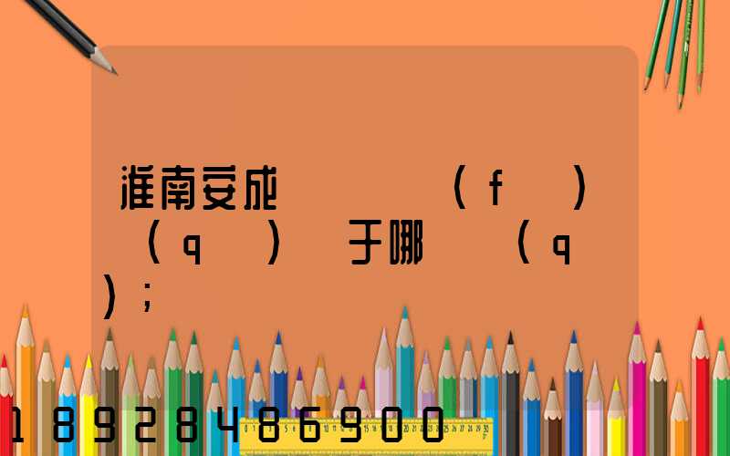 淮南安成經濟開發(fā)區(qū)屬于哪個區(qū)