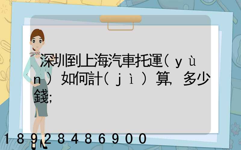 深圳到上海汽車托運(yùn)如何計(jì)算,多少錢