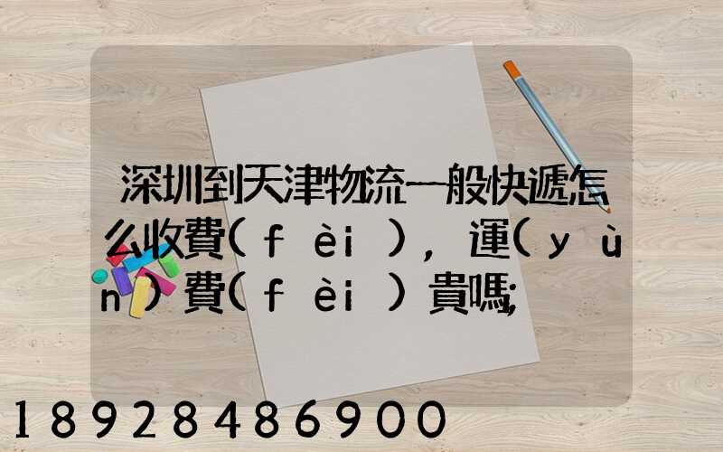 深圳到天津物流一般快遞怎么收費(fèi),運(yùn)費(fèi)貴嗎